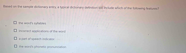 Based on the sample dictionary entry, a typical dictionary definition will include which of the following features?
the word's syllables
incorrect applications of the word
a part of speech indicator
the word's phonetic pronunciation