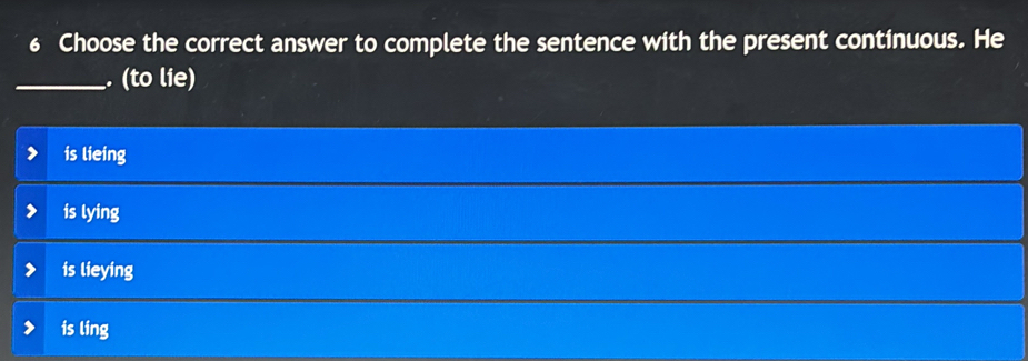 Choose the correct answer to complete the sentence with the present continuous. He
_. (to lie)
is lieing
is lying
is lieying
is ling