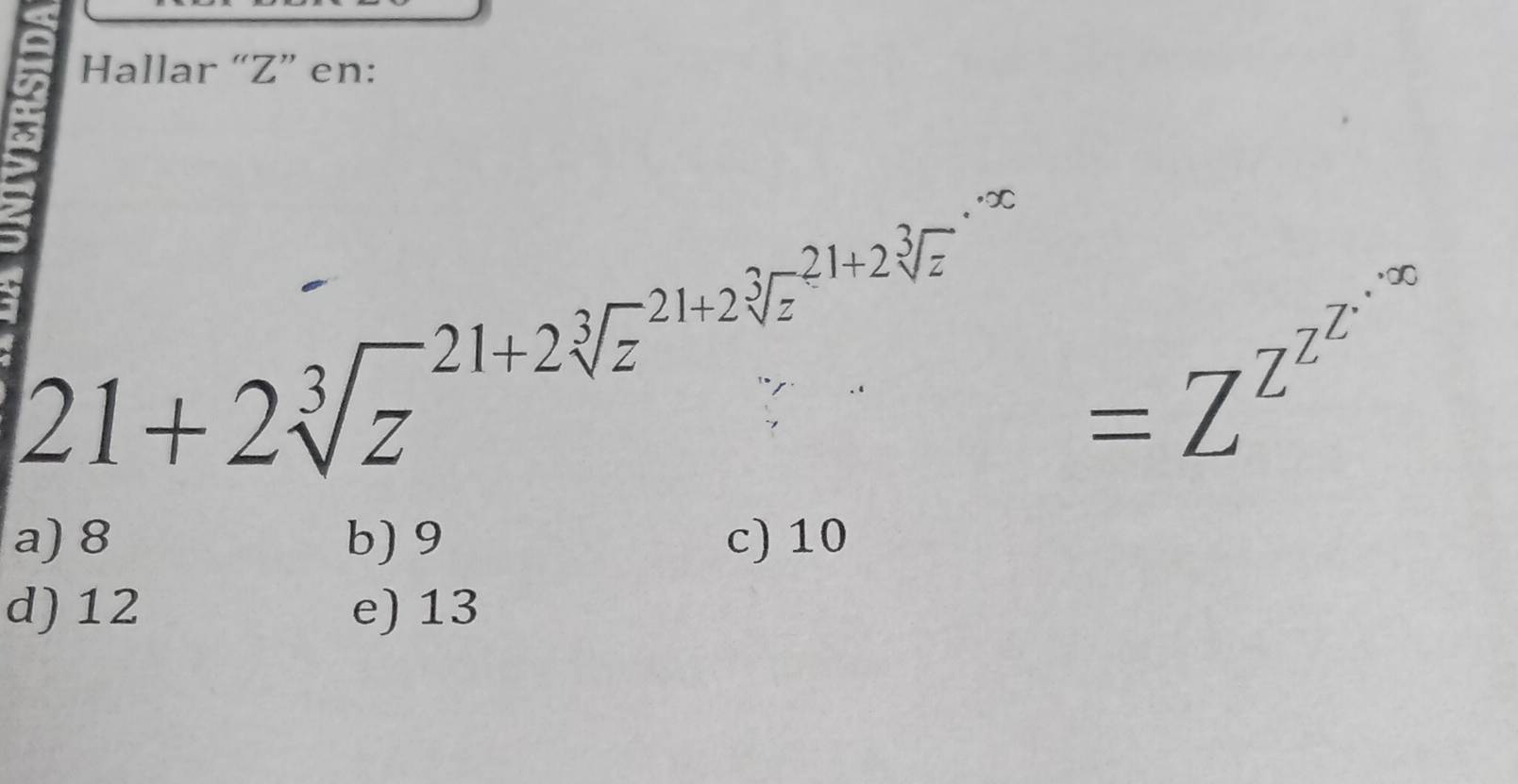 Hallar “ Z ” en:
21+2sqrt[3z^((21+2sqrt 3](z^-21+2sqrt [3]z)))=Z^(Z^Z^Z)
a) 8 b) 9 c) 10
d) 12 e) 13