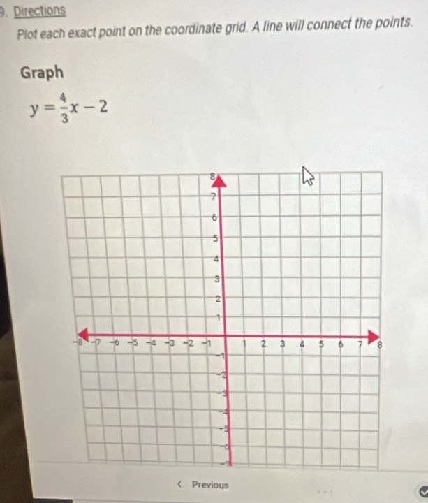 Directions 
Plot each exact point on the coordinate grid. A line will connect the points. 
Graph
y= 4/3 x-2 < Previous