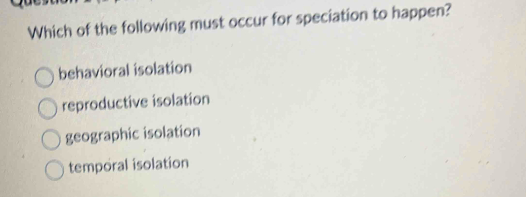 Which of the following must occur for speciation to happen?
behavioral isolation
reproductive isolation
geographic isolation
temporal isolation