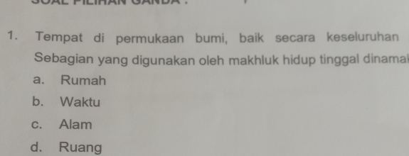 Tempat di permukaan bumi, baik secara keseluruhan
Sebagian yang digunakan oleh makhluk hidup tinggal dinamal
a. Rumah
b. Waktu
c. Alam
d. Ruang