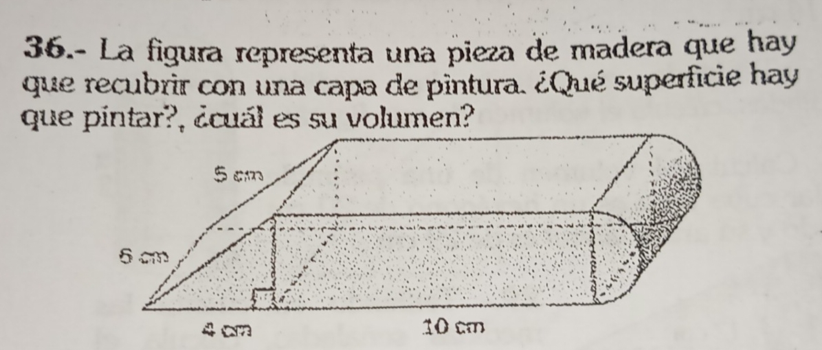 36.- La figura representa una pieza de madera que hay 
que recubrir con una capa de pintura. ¿Qué superficie hay 
que pintar?, ¿cuál es su volumen?