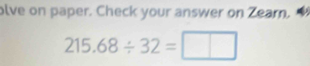 olve on paper. Check your answer on Zearn.
215.68/ 32=□