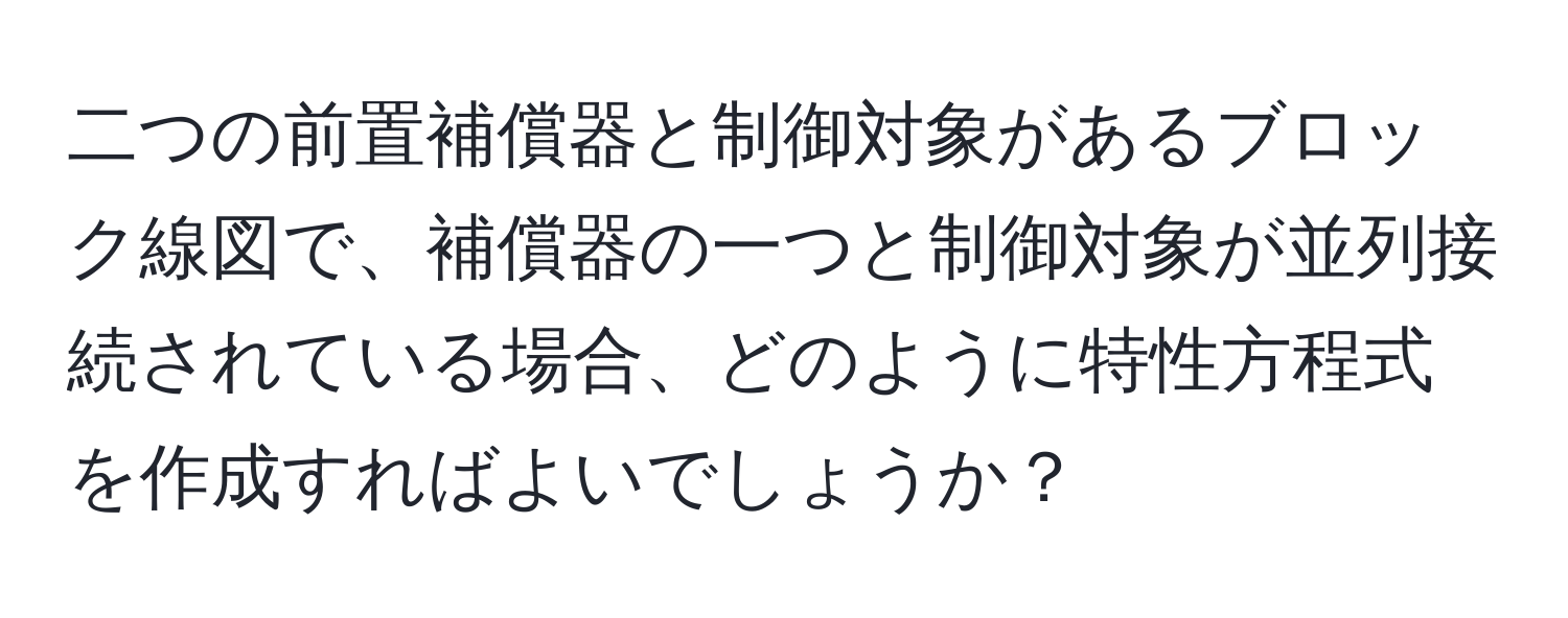 二つの前置補償器と制御対象があるブロック線図で、補償器の一つと制御対象が並列接続されている場合、どのように特性方程式を作成すればよいでしょうか？