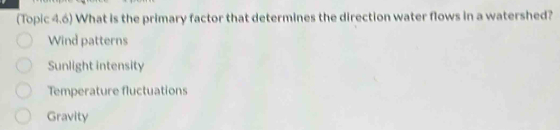 (Topic 4.6) What is the primary factor that determines the direction water flows in a watershed?
Wind patterns
Sunlight intensity
Temperature fluctuations
Gravity