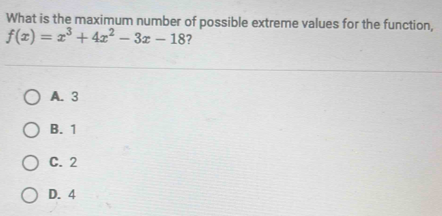 What is the maximum number of possible extreme values for the function,
f(x)=x^3+4x^2-3x-18 ?
A. 3
B. 1
C. 2
D. 4