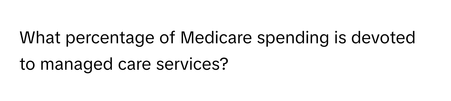 What percentage of Medicare spending is devoted to managed care services?