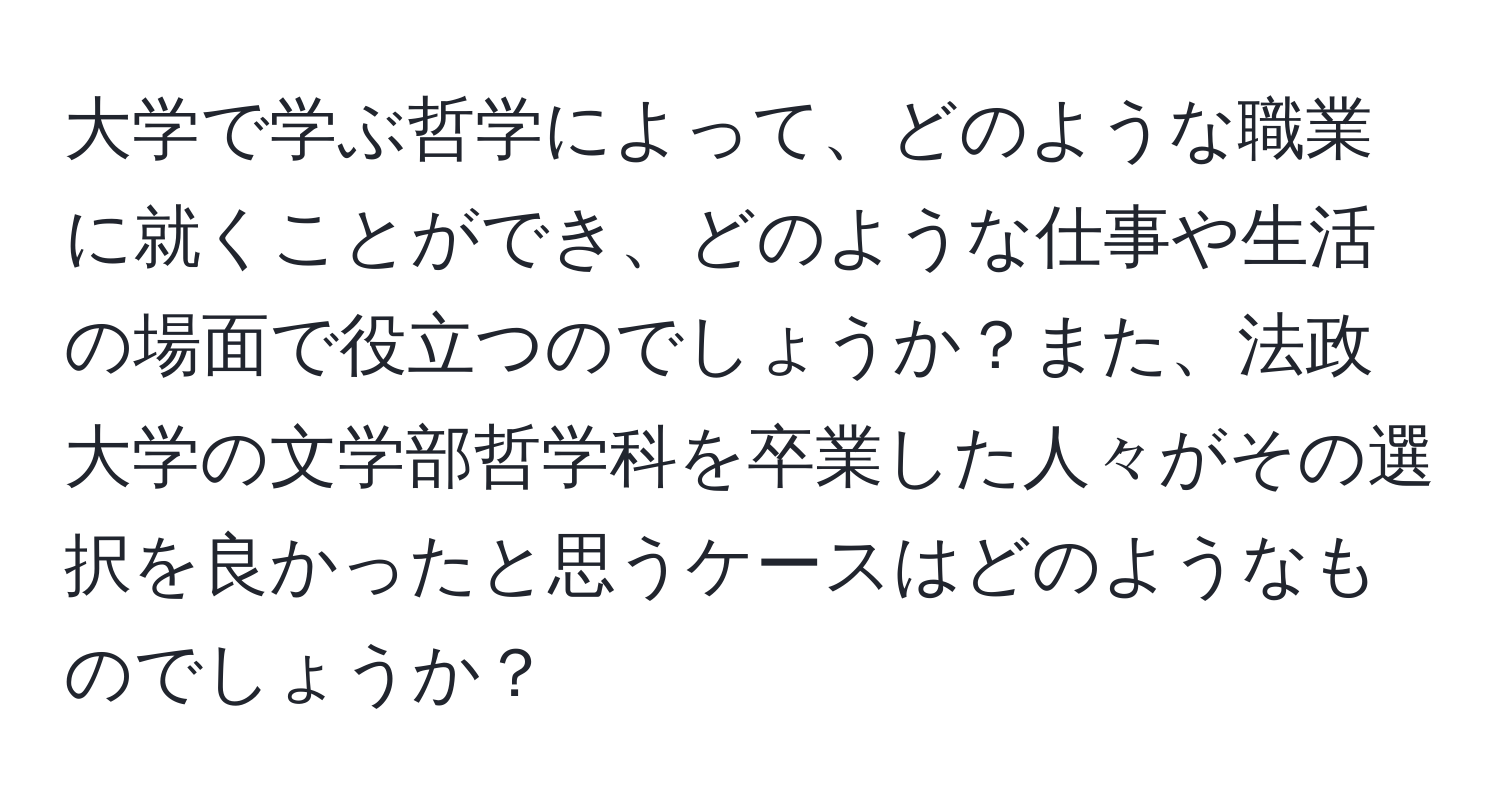 大学で学ぶ哲学によって、どのような職業に就くことができ、どのような仕事や生活の場面で役立つのでしょうか？また、法政大学の文学部哲学科を卒業した人々がその選択を良かったと思うケースはどのようなものでしょうか？