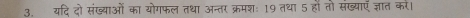 यदि दो संख्याओं का योगफल तथा अन्तर क्रमशः 19 तथा 5 हो तो संख्याएँ ज्ञात कर।