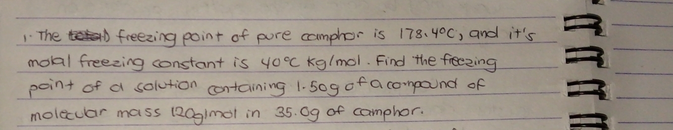 The freezing point of pure camphor is 178.4°C , and it's 
motal freezing constant is 40°C kg/mol. Find the freezing 
point of a solution containing 1. 5og of a compound of 
molecuar mass (20g1mol in 35. 09 of camphor.