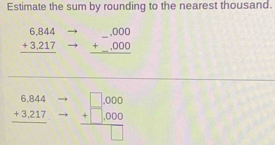 Estimate the sum by rounding to the nearest thousand.
beginarrayr 6,844 +3,217 hline endarray beginarrayr _ ,000 +_ ,000 hline endarray
_
beginarrayr 6,844 +3,217 hline endarray beginarrayr □ ,000 +□ ,000 hline □ endarray