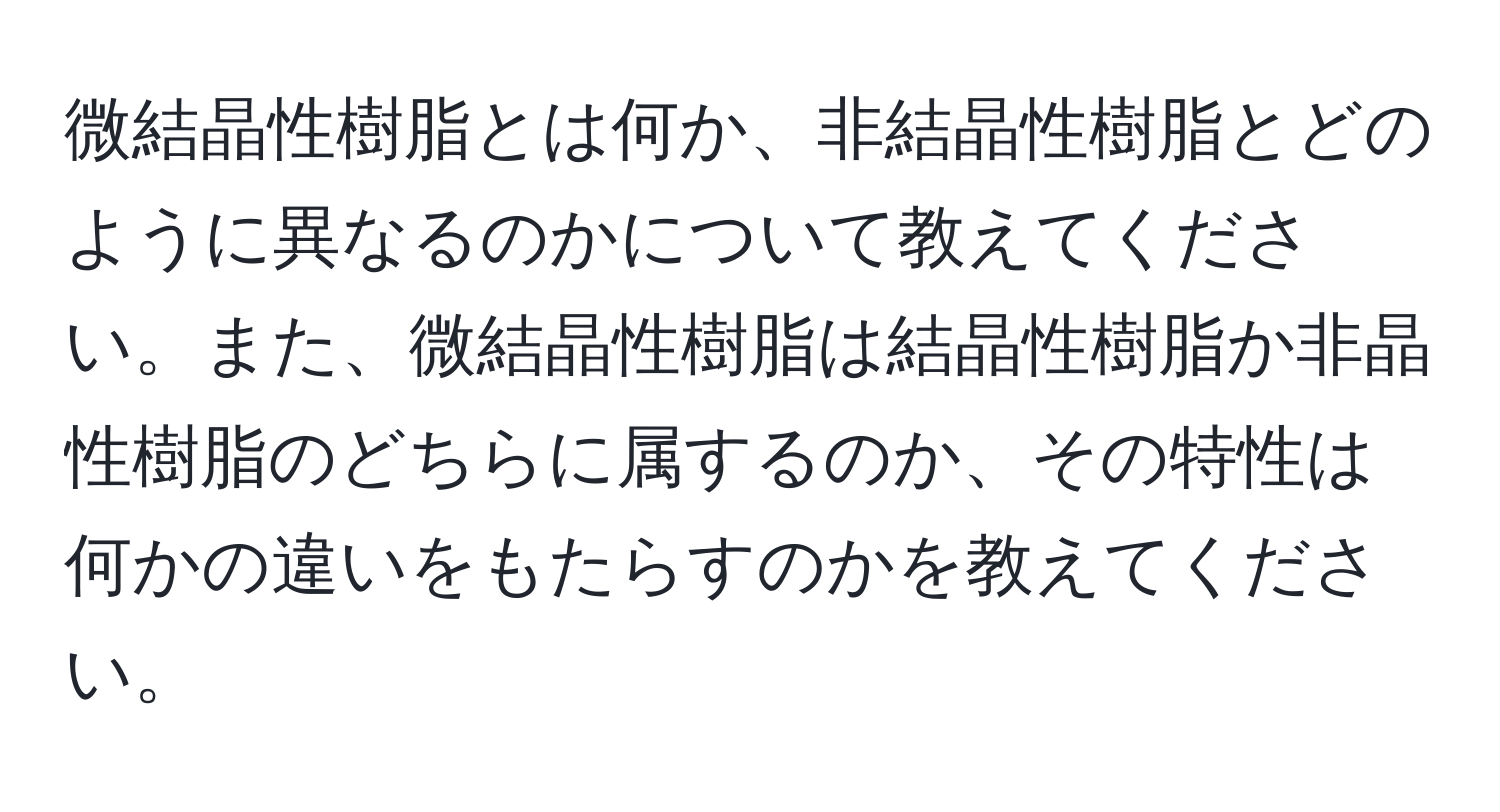 微結晶性樹脂とは何か、非結晶性樹脂とどのように異なるのかについて教えてください。また、微結晶性樹脂は結晶性樹脂か非晶性樹脂のどちらに属するのか、その特性は何かの違いをもたらすのかを教えてください。