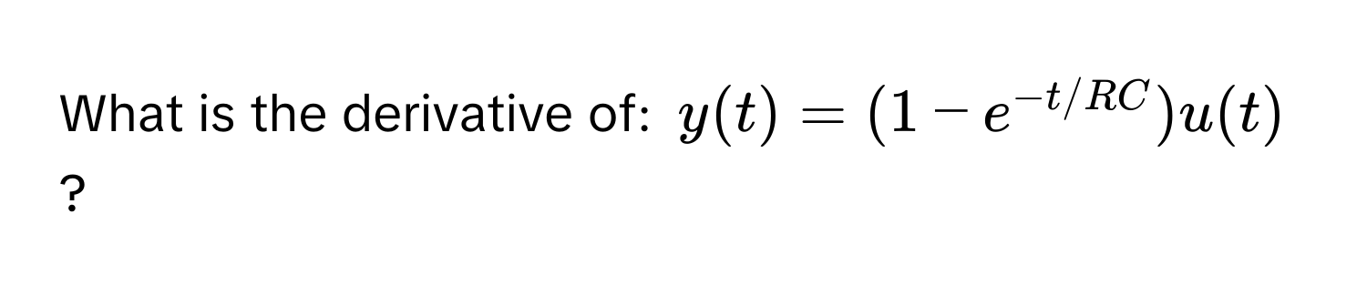 What is the derivative of: $y(t) = (1 - e^(-t/RC))u(t)$?