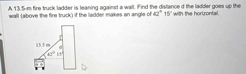 A 13.5-m fire truck ladder is leaning against a wall. Find the distance d the ladder goes up the 
wall (above the fire truck) if the ladder makes an angle of 42°15' with the horizontal.
13.5 m d
42°15'
。 。