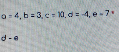 a=4, b=3, c=10, d=-4  □ /□   e =7 *
d-e