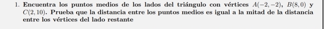 Encuentra los puntos medios de los lados del triángulo con vértices A(-2,-2), B(8,0) y
C(2,10). Prueba que la distancia entre los puntos medios es igual a la mitad de la distancia 
entre los vértices del lado restante