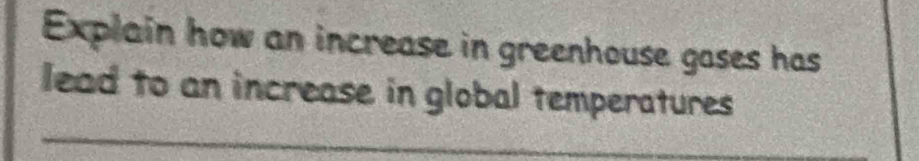 Explain how an increase in greenhouse gases has 
lead to an increase in global temperatures