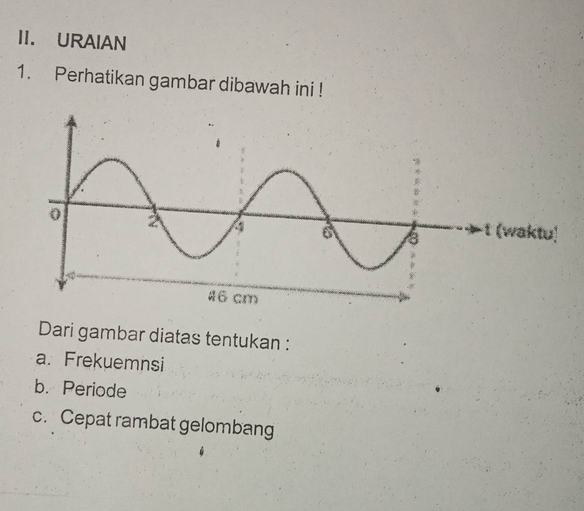 URAIAN 
1. Perhatikan gambar dibawah ini ! 
Dari gambar diatas tentukan : 
a. Frekuemnsi 
b. Periode 
c. Cepat rambat gelombang