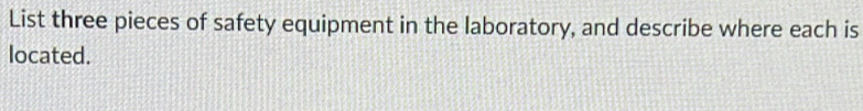 List three pieces of safety equipment in the laboratory, and describe where each is 
located.