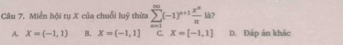 Miền hội tụ X của chuỗi luỹ thừa sumlimits _(n=1)^(∈fty)(-1)^n+1 x^n/n la?
A. X=(-1,1) B. X=(-1,1] C. X=[-1,1] D. Đáp án khác