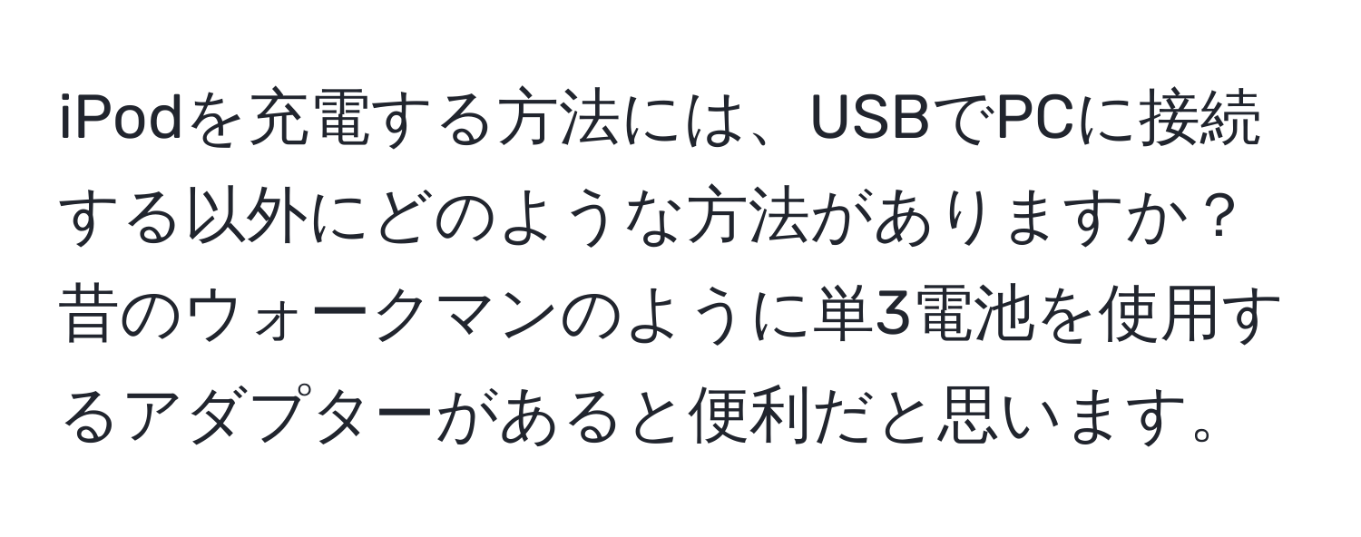 iPodを充電する方法には、USBでPCに接続する以外にどのような方法がありますか？昔のウォークマンのように単3電池を使用するアダプターがあると便利だと思います。