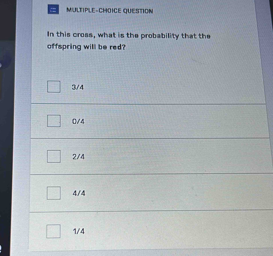 MULTIPLE-CHOICE QUESTION
In this cross, what is the probability that the
offspring will be red?
3/4
0/4
2/4
4/4
1/4