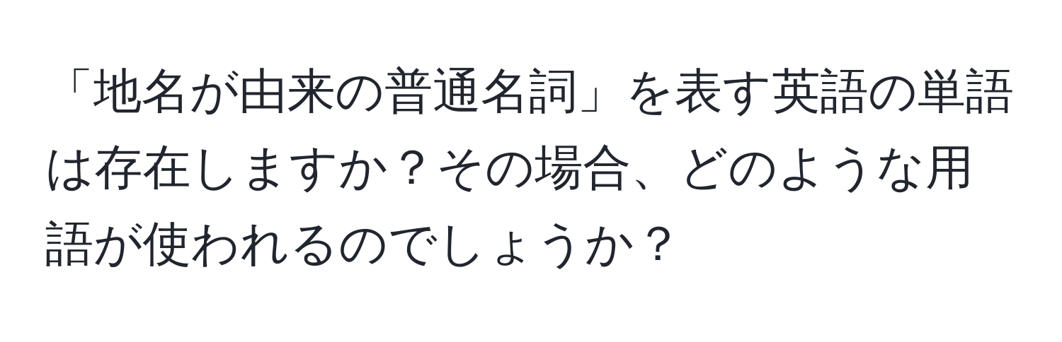 「地名が由来の普通名詞」を表す英語の単語は存在しますか？その場合、どのような用語が使われるのでしょうか？