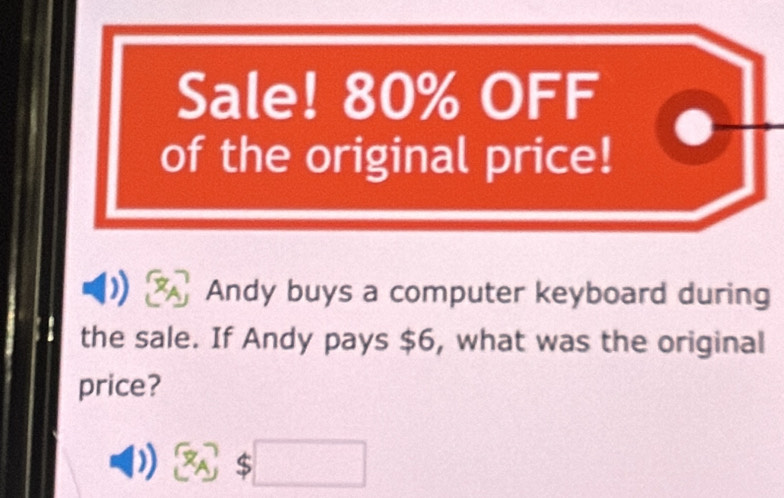 Sale! 80% OFF 
of the original price! 
Andy buys a computer keyboard during 
the sale. If Andy pays $6, what was the original 
price?
[x_A] a □