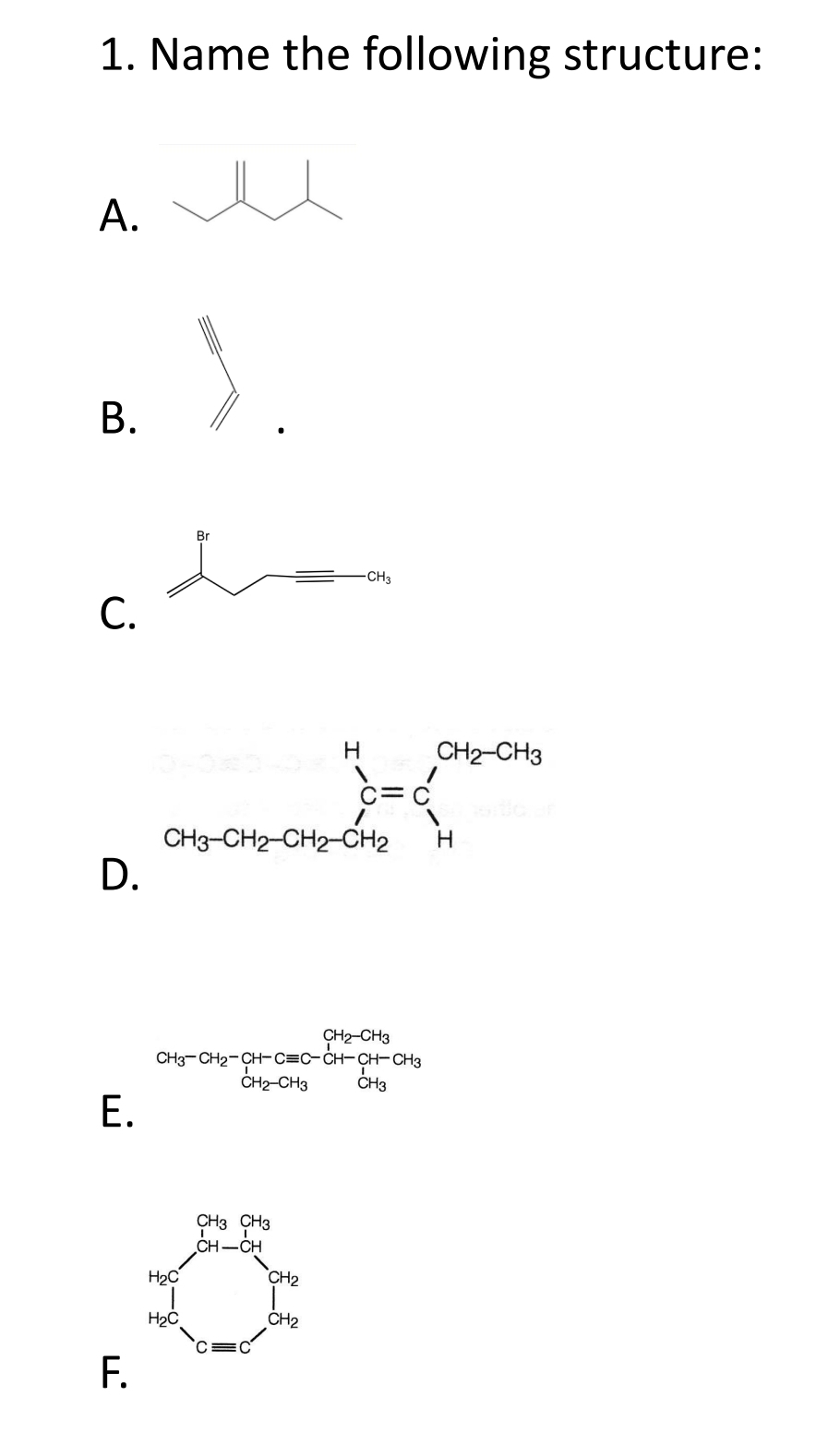 Name the following structure:
A.
B.
^r_ _ _ _ _=^r
C.
D
CH_3-CH_2-CH-Cequiv C-CH_3CH_2-CH_3CH_2+CH_3CH_3
E.
beginarrayr props 1orsS_ovendelog _inderline5morendarray 
F.