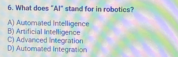 What does “Al” stand for in robotics?
A) Automated Intelligence
B) Artificial Intelligence
C) Advanced Integration
D) Automated Integration