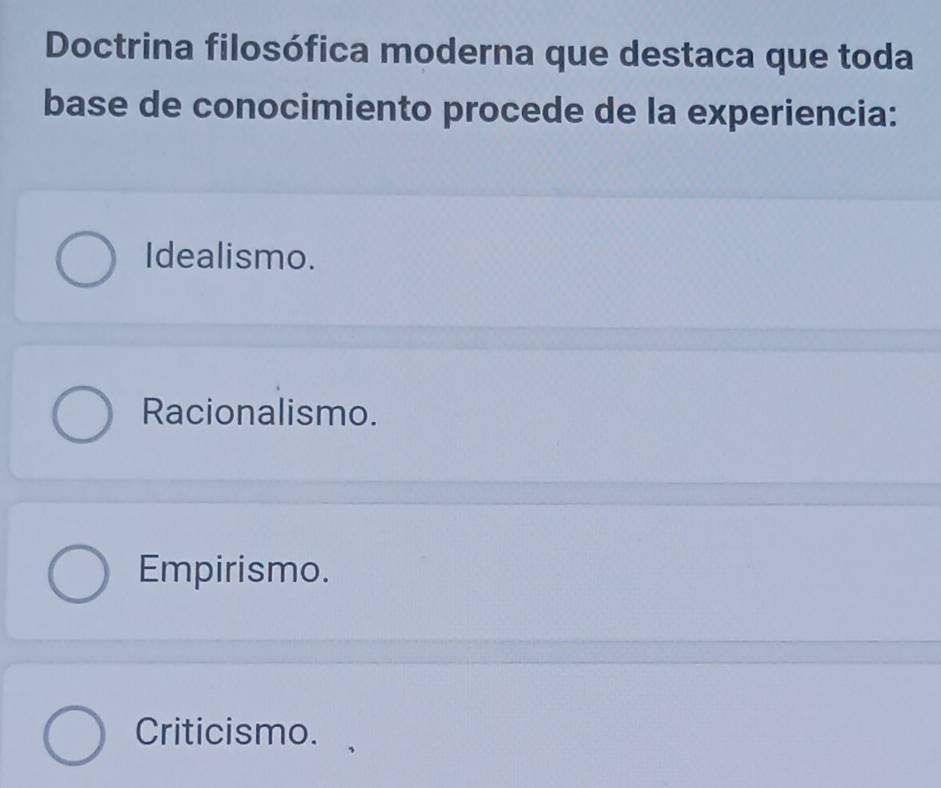 Doctrina filosófica moderna que destaca que toda
base de conocimiento procede de la experiencia:
Idealismo.
Racionalismo.
Empirismo.
Criticismo.