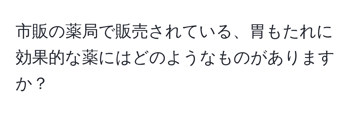 市販の薬局で販売されている、胃もたれに効果的な薬にはどのようなものがありますか？