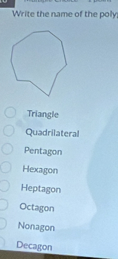 Write the name of the poly
Triangle
Quadrilateral
Pentagon
Hexagon
Heptagon
Octagon
Nonagon
Decagon