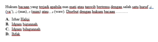 Hukum baçaan yang terjadi apabila nun mati atau tanwib bertemu dengan salah satu huruf
(ya’), ♂ (nun), µ (mim) atau , (waw). Disebut dengan hukum bacaan_
A. Izhar Halqi
B. Idgam bigunnah
C. Idgam bilagunnah
D. Ihfak