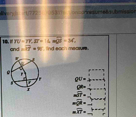 alivery/start/7725179531?action=onresume&submission
10. If YU=YV, ST=16, mwidehat QS=34°, 
and mwidehat RT=90° , find each measure.
QU=beginarrayr r--- 1endarray
QR= 1/T ---- 1/-1 
beginarrayr mwidehat ST=1 mwidehat QR=_ 1endarray
moverline XT=beginarrayr h^((-1)^(-endarray) beginarray)r -sim  Tendarray 