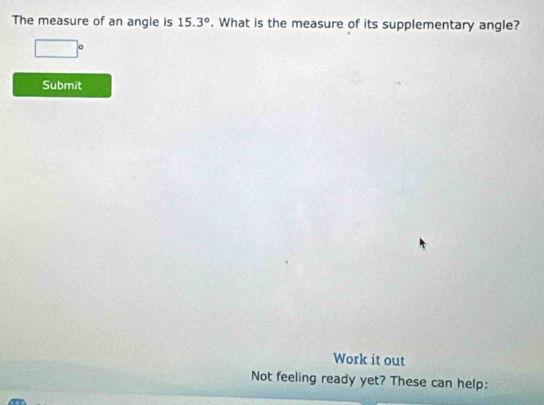 The measure of an angle is 15.3°. What is the measure of its supplementary angle?
□°
Submit 
Work it out 
Not feeling ready yet? These can help: