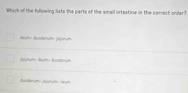 Which of the following lists the parts of the small intestine in the correct order?
ileum- duodenum- jejunum
jejunum- ileum- duodenum
duodenum- jejunum- ileum