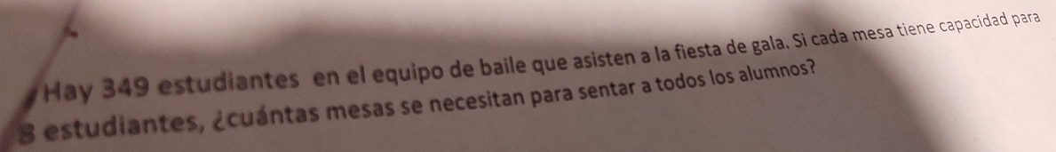 Hay 349 estudiantes en el equipo de baile que asisten a la fiesta de gala. Si cada mesa tiene capacidad para
8 estudiantes, ¿cuántas mesas se necesitan para sentar a todos los alumnos?