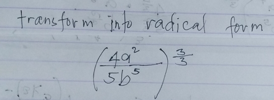 transform into radical form
( 4a^2/5b^5 )^ 3/3 