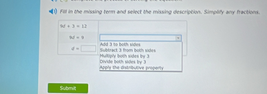 Fill in the missing term and select the missing description. Simplify any fractions.
9d+3=12
9d=9
Add 3 to both sides
d=□ Subtract 3 from both sides
Multiply both sides by 3
Divide both sides by 3
Apply the distributive property
Submit