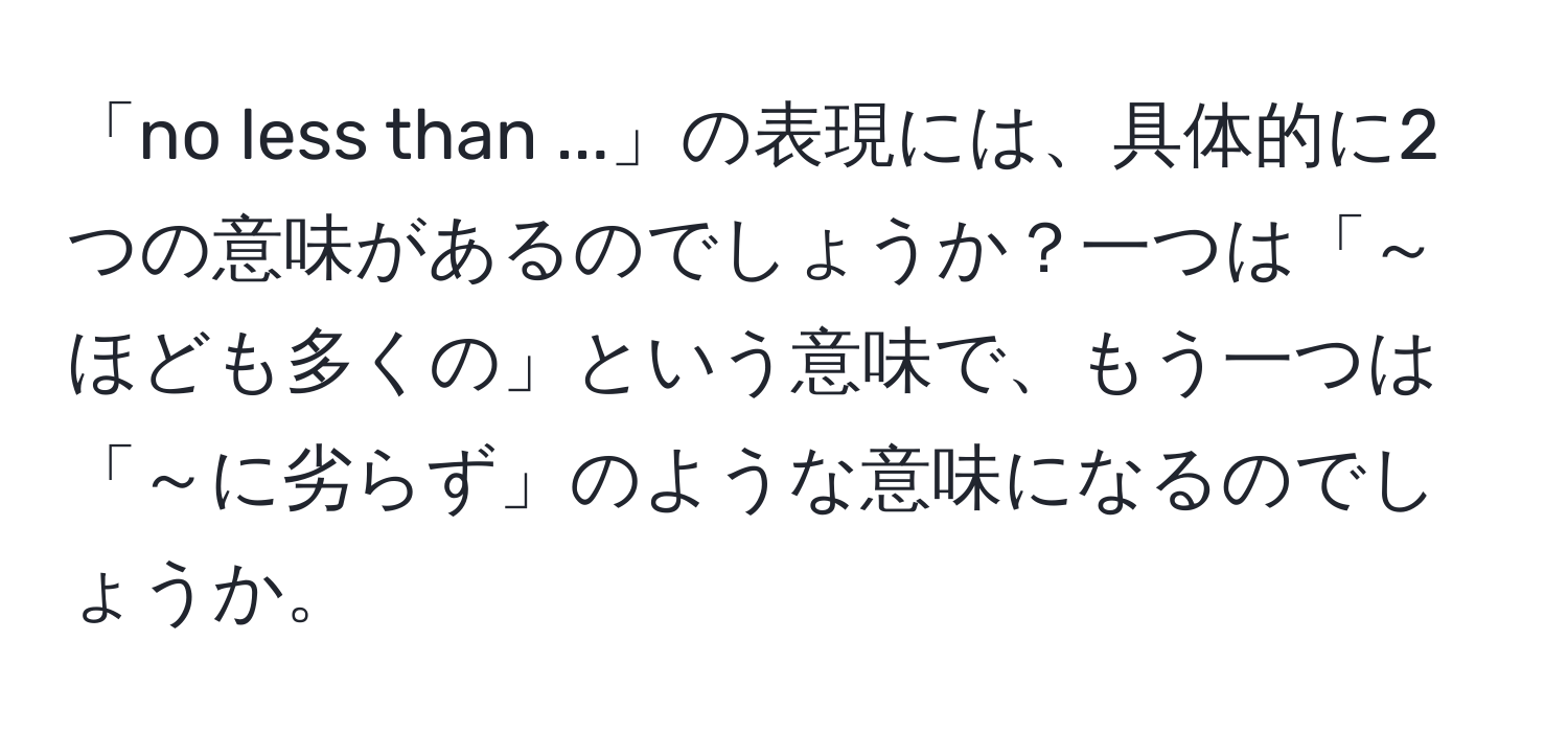 「no less than ...」の表現には、具体的に2つの意味があるのでしょうか？一つは「～ほども多くの」という意味で、もう一つは「～に劣らず」のような意味になるのでしょうか。