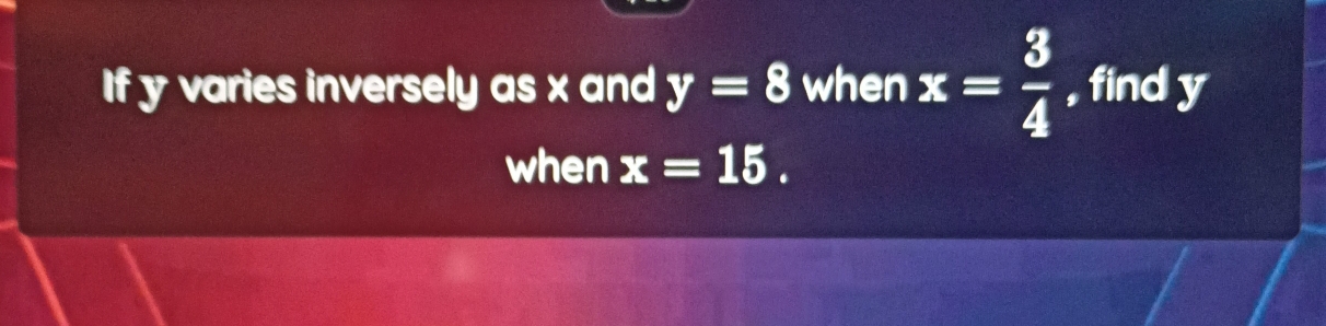 If y varies inversely as x and y=8 when x= 3/4  , find y
when x=15.