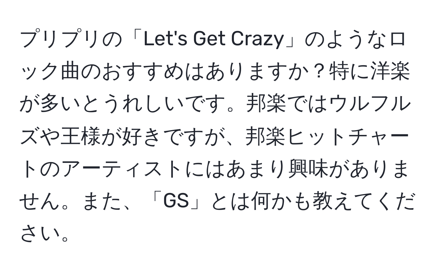 プリプリの「Let's Get Crazy」のようなロック曲のおすすめはありますか？特に洋楽が多いとうれしいです。邦楽ではウルフルズや王様が好きですが、邦楽ヒットチャートのアーティストにはあまり興味がありません。また、「GS」とは何かも教えてください。