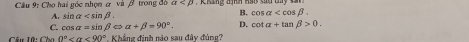 Cầu 9: Cho hai góc nhọn ơ và β trong đồ alpha
A. sin alpha . B. cos alpha .
C. 70° alpha =sin beta Leftrightarrow alpha +beta =90°. D. cot alpha +tan beta >0. 
Cầu 10: Cha 0° <90° Khẳng định nào sau đây đùng?