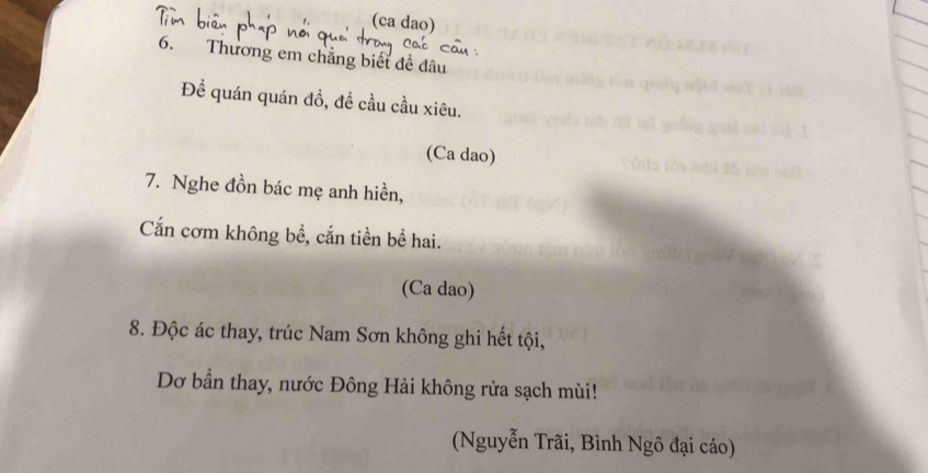 (ca dao) 
6. Thương em chẳng biết đề đâu 
Để quán quán đồ, đề cầu cầu xiêu. 
(Ca dao) 
7. Nghe đồn bác mẹ anh hiền, 
Cấn cơm không bề, cắn tiền bể hai. 
(Ca dao) 
8. Độc ác thay, trúc Nam Sơn không ghi hết tội, 
Dơ bần thay, nước Đông Hải không rửa sạch mùi! 
(Nguyễn Trãi, Bình Ngô đại cáo)