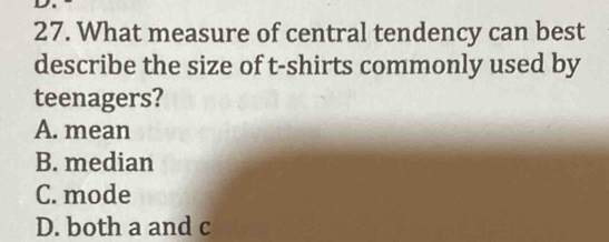 What measure of central tendency can best
describe the size of t-shirts commonly used by
teenagers?
A. mean
B. median
C. mode
D. both a and c