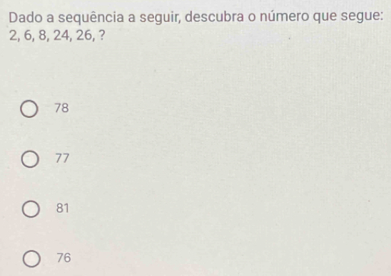 Dado a sequência a seguir, descubra o número que segue:
2, 6, 8, 24, 26, ?
78
77
81
76