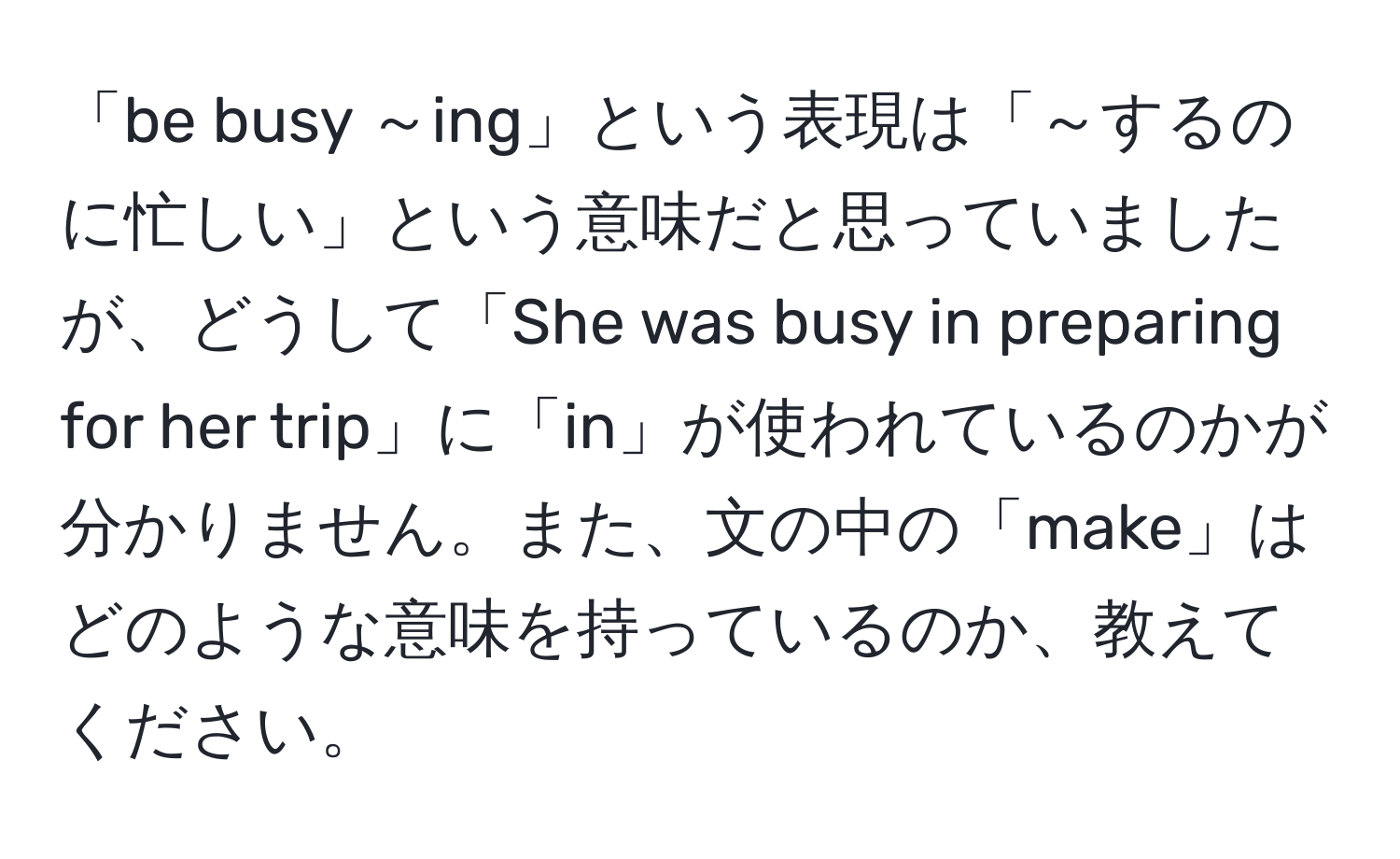 「be busy ～ing」という表現は「～するのに忙しい」という意味だと思っていましたが、どうして「She was busy in preparing for her trip」に「in」が使われているのかが分かりません。また、文の中の「make」はどのような意味を持っているのか、教えてください。