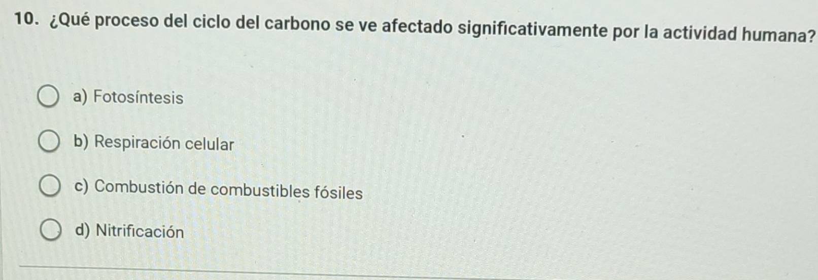 ¿Qué proceso del ciclo del carbono se ve afectado significativamente por la actividad humana?
a) Fotosíntesis
b) Respiración celular
c) Combustión de combustibles fósiles
d) Nitrificación